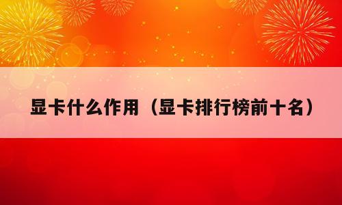 显卡什么作用（显卡排行榜前十名）
