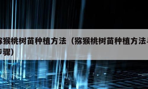 猕猴桃树苗种植方法（猕猴桃树苗种植方法与步骤）