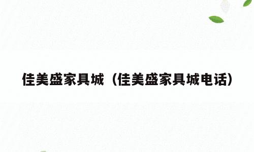 佳美盛家具城（佳美盛家具城电话）