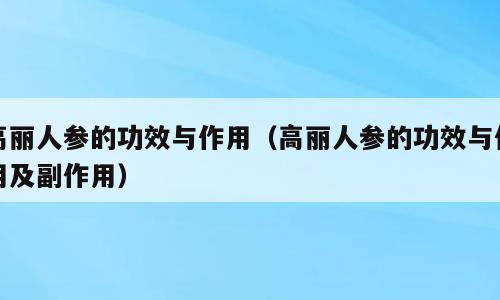 高丽人参的功效与作用（高丽人参的功效与作用及副作用）