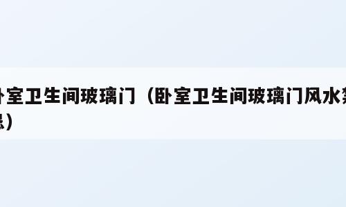 卧室卫生间玻璃门（卧室卫生间玻璃门风水禁忌）