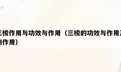 三棱作用与功效与作用（三棱的功效与作用及副作用）