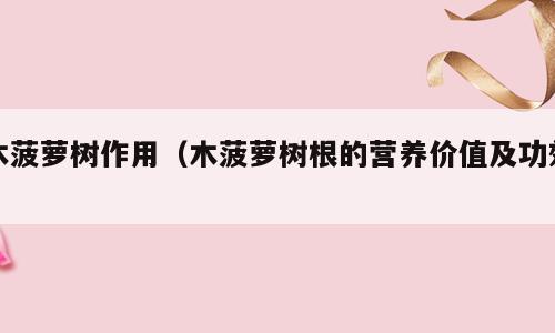 木菠萝树作用（木菠萝树根的营养价值及功效）