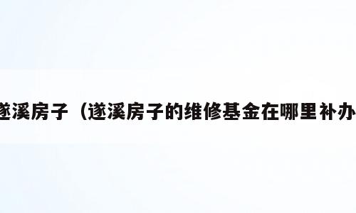遂溪房子（遂溪房子的维修基金在哪里补办）