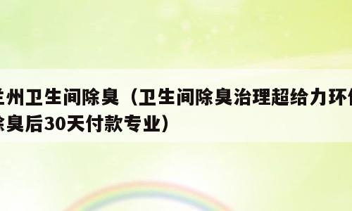 兰州卫生间除臭（卫生间除臭治理超给力环保除臭后30天付款专业）