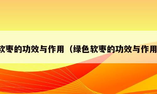软枣的功效与作用（绿色软枣的功效与作用）