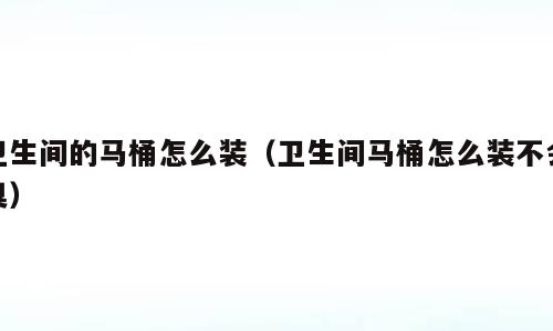 卫生间的马桶怎么装（卫生间马桶怎么装不会臭）
