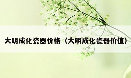 大明成化瓷器价格（大明成化瓷器价值）