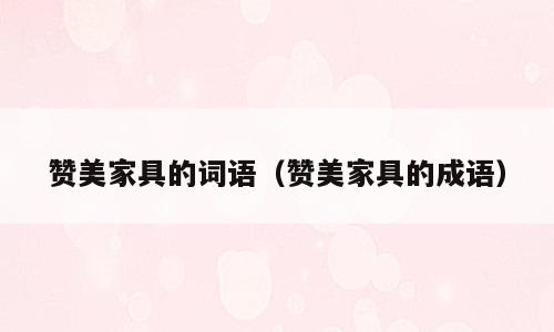 赞美家具的词语（赞美家具的成语）