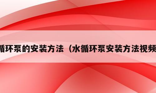 循环泵的安装方法（水循环泵安装方法视频）