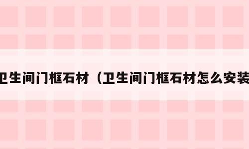 卫生间门框石材（卫生间门框石材怎么安装）