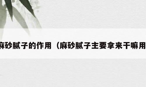 麻砂腻子的作用（麻砂腻子主要拿来干嘛用）