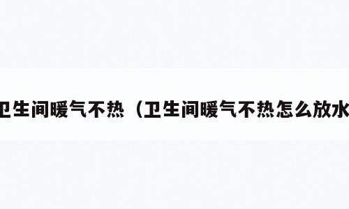 卫生间暖气不热（卫生间暖气不热怎么放水）