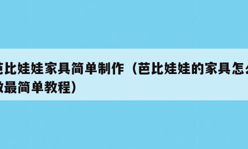 芭比娃娃家具简单制作（芭比娃娃的家具怎么做最简单教程）