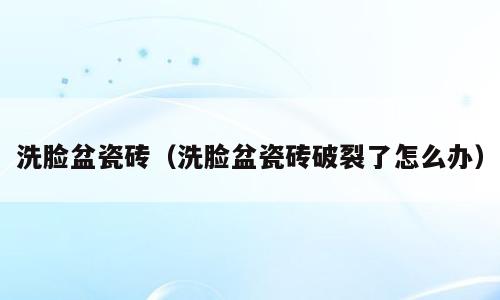 洗脸盆瓷砖（洗脸盆瓷砖破裂了怎么办）