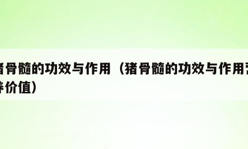 猪骨髓的功效与作用（猪骨髓的功效与作用营养价值）