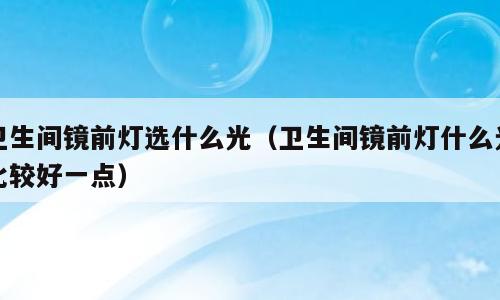 卫生间镜前灯选什么光（卫生间镜前灯什么光比较好一点）