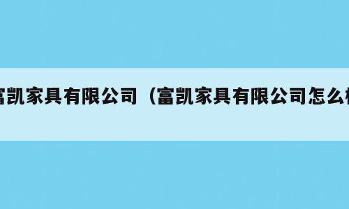 富凯家具有限公司（富凯家具有限公司怎么样）