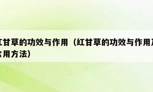 红甘草的功效与作用（红甘草的功效与作用及食用方法）