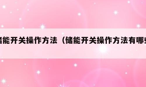 储能开关操作方法（储能开关操作方法有哪些）