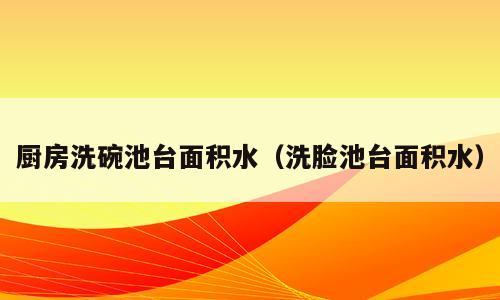 厨房洗碗池台面积水（洗脸池台面积水）