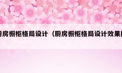 厨房橱柜格局设计（厨房橱柜格局设计效果图）