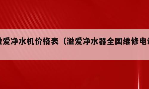 溢爱净水机价格表（溢爱净水器全国维修电话）