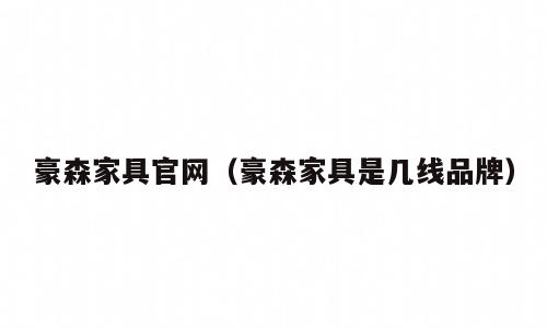豪森家具官网（豪森家具是几线品牌）