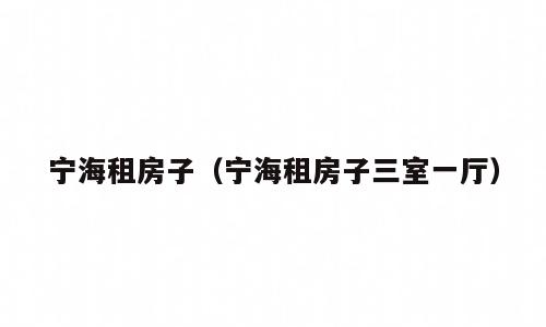 宁海租房子（宁海租房子三室一厅）