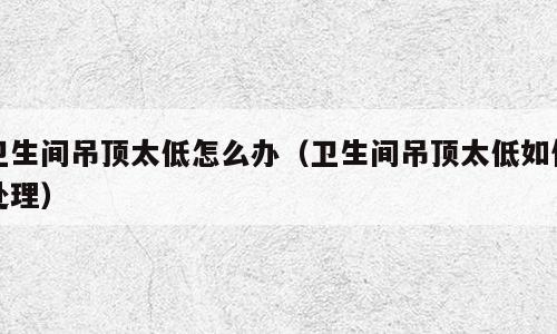 卫生间吊顶太低怎么办（卫生间吊顶太低如何处理）