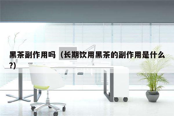 黑茶副作用吗（长期饮用黑茶的副作用是什么?）