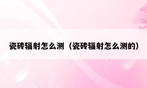 瓷砖辐射怎么测（瓷砖辐射怎么测的）