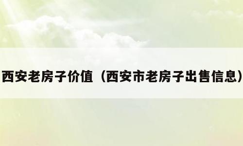 西安老房子价值（西安市老房子出售信息）