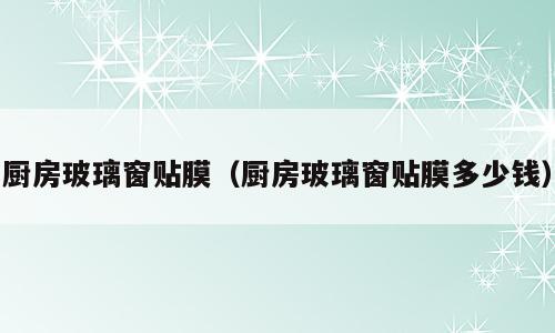 厨房玻璃窗贴膜（厨房玻璃窗贴膜多少钱）