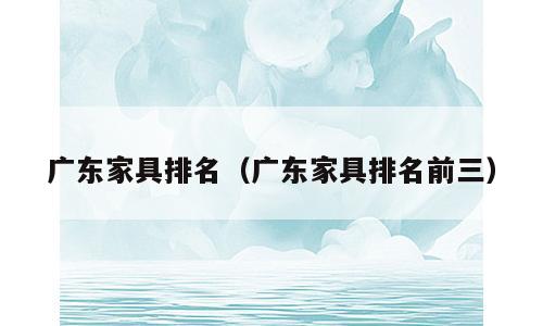 广东家具排名（广东家具排名前三）