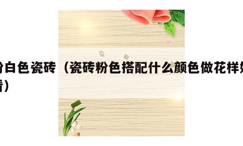 粉白色瓷砖（瓷砖粉色搭配什么颜色做花样好看）