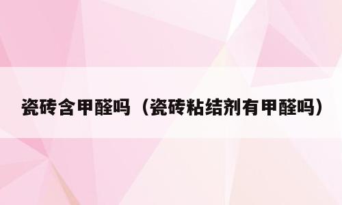 瓷砖含甲醛吗（瓷砖粘结剂有甲醛吗）