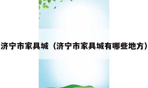 济宁市家具城（济宁市家具城有哪些地方）