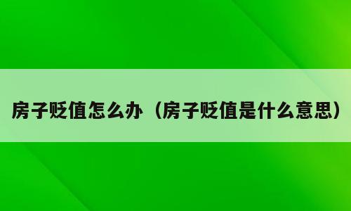 房子贬值怎么办（房子贬值是什么意思）