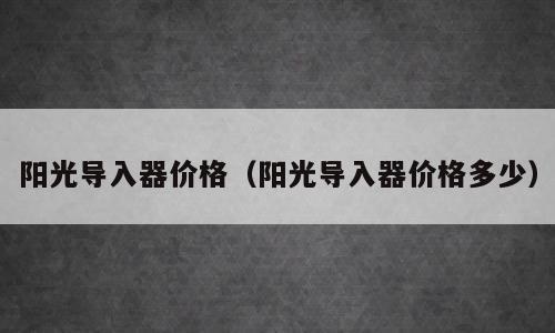 阳光导入器价格（阳光导入器价格多少）