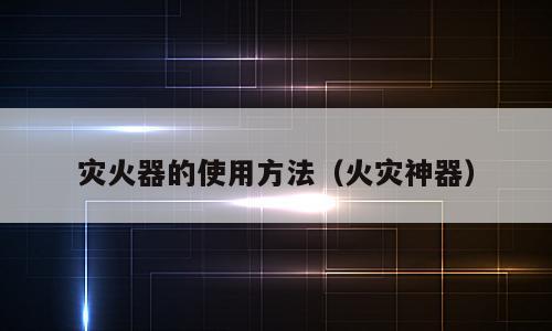 灾火器的使用方法（火灾神器）