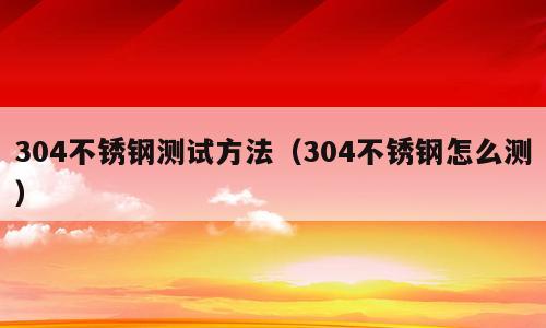304不锈钢测试方法（304不锈钢怎么测）