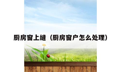 厨房窗上缝（厨房窗户怎么处理）