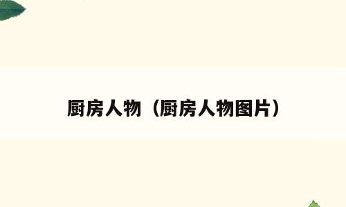 厨房人物（厨房人物图片）
