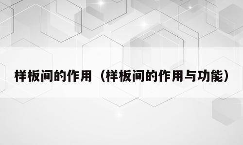 样板间的作用（样板间的作用与功能）