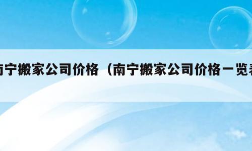 南宁搬家公司价格（南宁搬家公司价格一览表）
