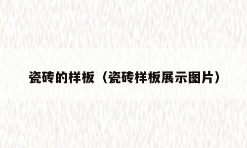 瓷砖的样板（瓷砖样板展示图片）