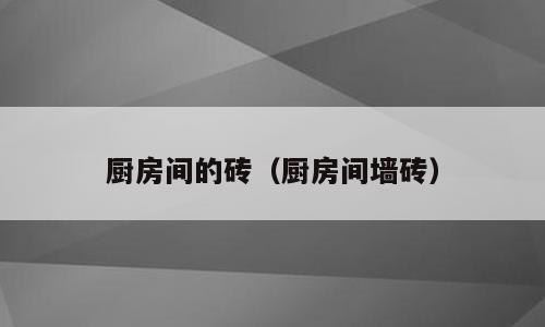 厨房间的砖（厨房间墙砖）