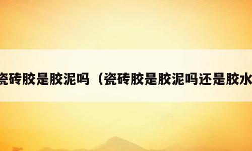 瓷砖胶是胶泥吗（瓷砖胶是胶泥吗还是胶水）