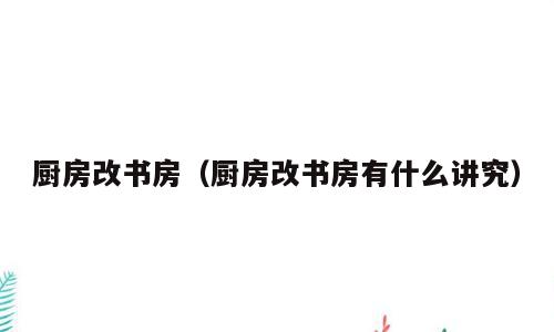 厨房改书房（厨房改书房有什么讲究）